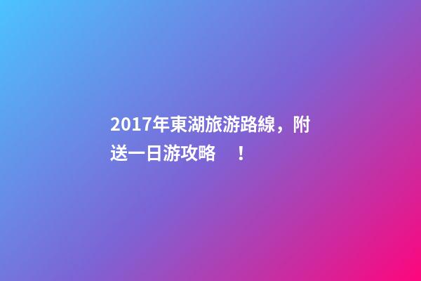 2017年東湖旅游路線，附送一日游攻略！